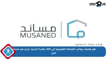 هل وصلت رواتب العمالة الفلبينية إلى 500 دولار؟ تحديث جديد من مساند الآن